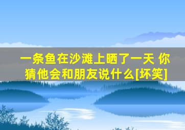 一条鱼在沙滩上晒了一天 你猜他会和朋友说什么[坏笑]